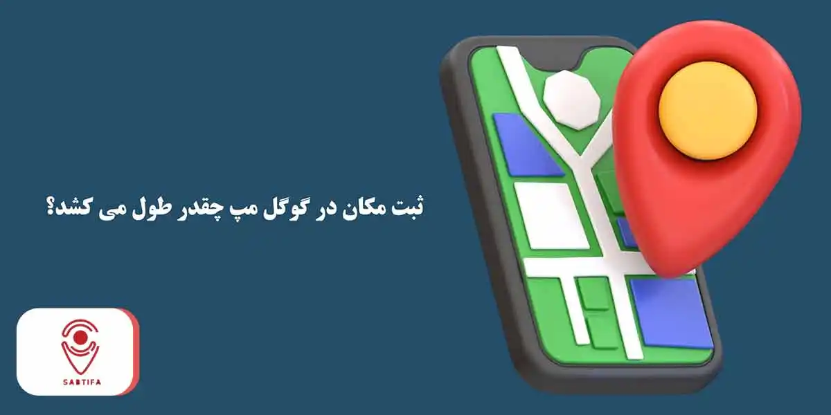 ثبت مکان در گوگل مپ چقدر طول می کشد؟